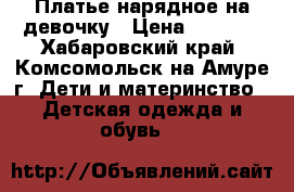 Платье нарядное на девочку › Цена ­ 3 000 - Хабаровский край, Комсомольск-на-Амуре г. Дети и материнство » Детская одежда и обувь   